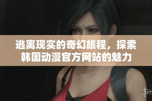 逃離現(xiàn)實(shí)的奇幻旅程，探索韓國動(dòng)漫官方網(wǎng)站的魅力