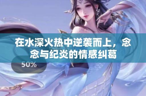 在水深火熱中逆襲而上，念念與紀(jì)炎的情感糾葛