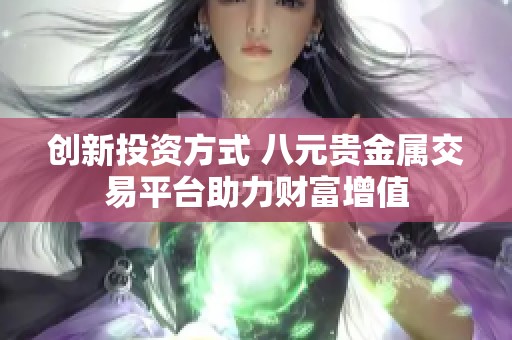 創(chuàng)新投資方式 八元貴金屬交易平臺(tái)助力財(cái)富增值