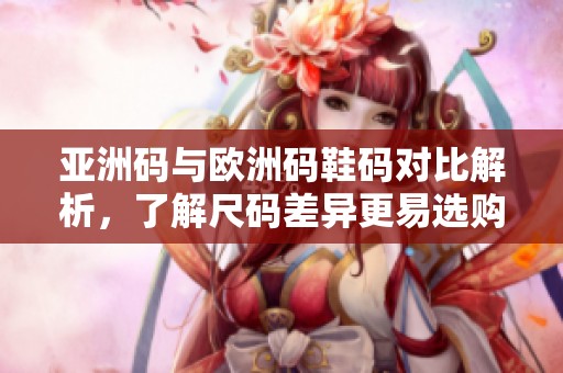 亞洲碼與歐洲碼鞋碼對(duì)比解析<div   id=