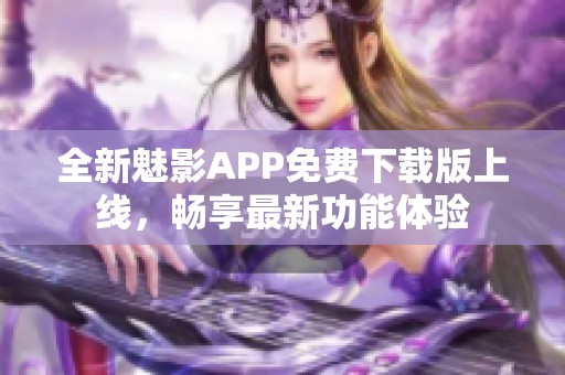 全新魅影APP免費下載版上線，暢享最新功能體驗