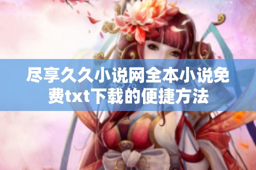 盡享久久小說網(wǎng)全本小說免費(fèi)txt下載的便捷方法