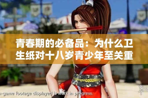 青春期的必備品：為什么衛(wèi)生紙對(duì)十八歲青少年至關(guān)重要