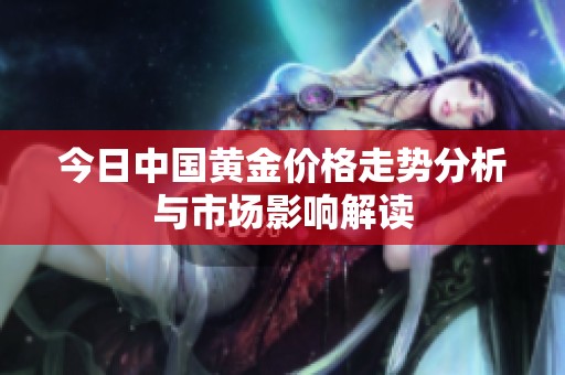 今日中國黃金價格走勢分析與市場影響解讀