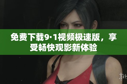 免費(fèi)下載9·1視頻極速版，享受暢快觀影新體驗(yàn)