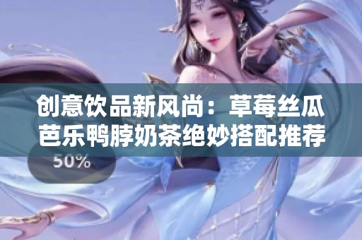 創(chuàng)意飲品新風(fēng)尚：草莓絲瓜芭樂(lè)鴨脖奶茶絕妙搭配推薦
