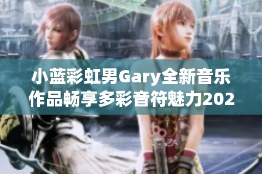 小藍(lán)彩虹男Gary全新音樂(lè)作品暢享多彩音符魅力2023