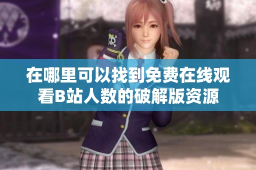 在哪里可以找到免費(fèi)在線觀看B站人數(shù)的破解版資源