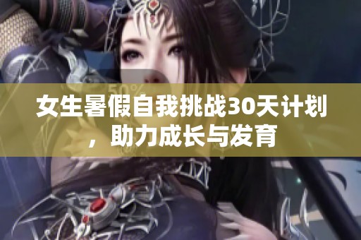 女生暑假自我挑戰(zhàn)30天計(jì)劃，助力成長(zhǎng)與發(fā)育