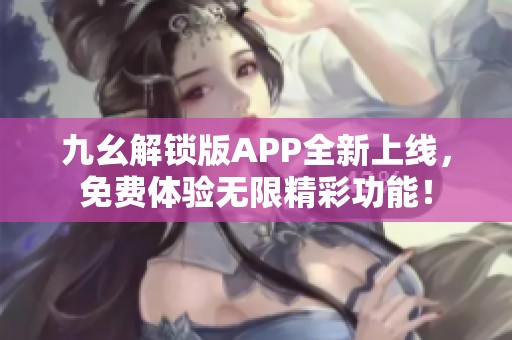 九幺解鎖版APP全新上線<div   id=