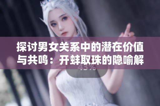 探討男女關(guān)系中的潛在價(jià)值與共鳴：開(kāi)蚌取珠的隱喻解析