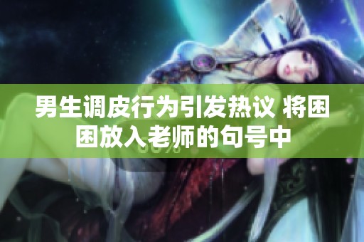 男生調(diào)皮行為引發(fā)熱議 將困困放入老師的句號中