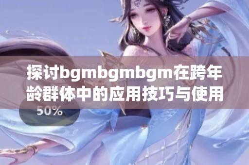 探討bgmbgmbgm在跨年齡群體中的應(yīng)用技巧與使用指南