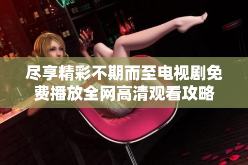 盡享精彩不期而至電視劇免費播放全網(wǎng)高清觀看攻略