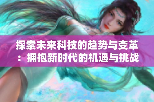 探索未來(lái)科技的趨勢(shì)與變革：擁抱新時(shí)代的機(jī)遇與挑戰(zhàn)