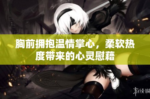 胸前擁抱溫情掌心，柔軟熱度帶來(lái)的心靈慰藉