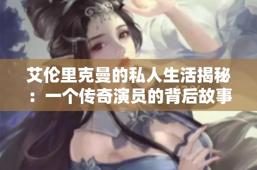 艾倫里克曼的私人生活揭秘：一個(gè)傳奇演員的背后故事