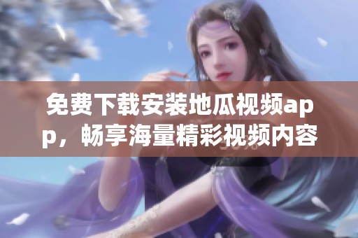 免費(fèi)下載安裝地瓜視頻app，暢享海量精彩視頻內(nèi)容！