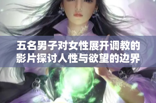 五名男子對女性展開調(diào)教的影片探討人性與欲望的邊界