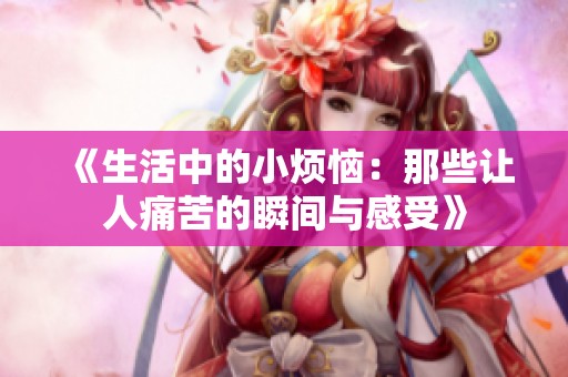 《生活中的小煩惱：那些讓人痛苦的瞬間與感受》