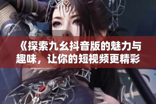 《探索九幺抖音版的魅力與趣味<div   id=