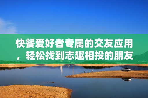 快餐愛(ài)好者專(zhuān)屬的交友應(yīng)用，輕松找到志趣相投的朋友