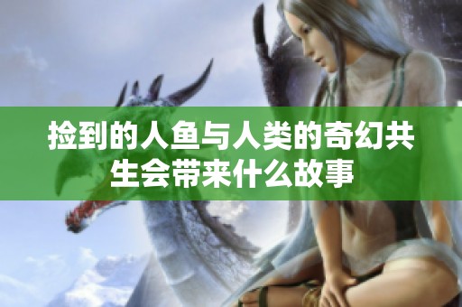 撿到的人魚與人類的奇幻共生會(huì)帶來什么故事