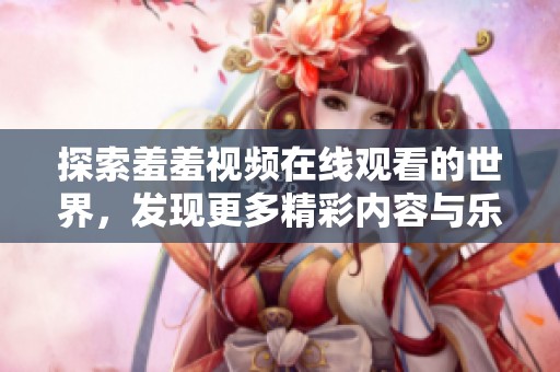 探索羞羞視頻在線觀看的世界，發(fā)現(xiàn)更多精彩內容與樂趣