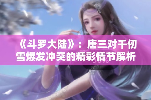 《斗羅大陸》：唐三對千仞雪爆發(fā)沖突的精彩情節(jié)解析
