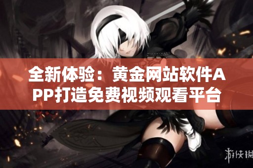 全新體驗(yàn)：黃金網(wǎng)站軟件APP打造免費(fèi)視頻觀看平臺(tái)