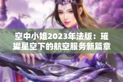 空中小姐2023年法版：璀璨星空下的航空服務(wù)新篇章
