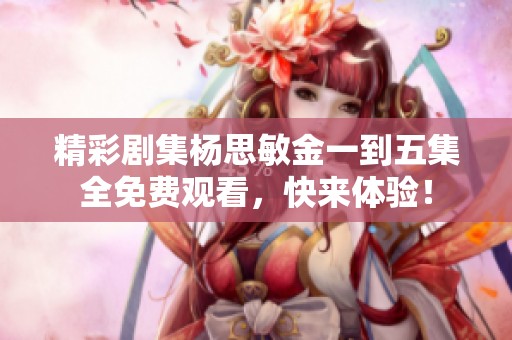 精彩劇集楊思敏金一到五集全免費(fèi)觀看，快來(lái)體驗(yàn)<div   id=