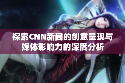 探索CNN新聞的創(chuàng)意呈現(xiàn)與媒體影響力的深度分析