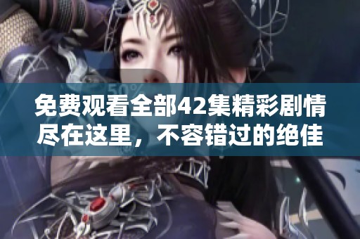 免費觀看全部42集精彩劇情盡在這里，不容錯過的絕佳選擇！