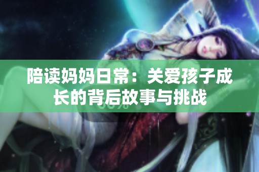陪讀媽媽日常：關(guān)愛(ài)孩子成長(zhǎng)的背后故事與挑戰(zhàn)