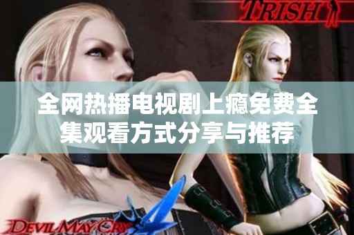 全網(wǎng)熱播電視劇上癮免費(fèi)全集觀看方式分享與推薦