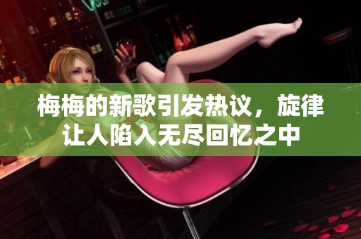 梅梅的新歌引發(fā)熱議，旋律讓人陷入無盡回憶之中