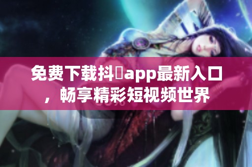 免費(fèi)下載抖抈app最新入口，暢享精彩短視頻世界