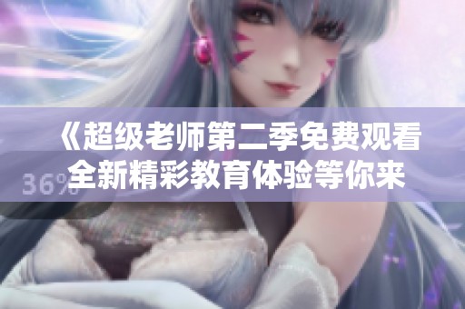 《超級(jí)老師第二季免費(fèi)觀看 全新精彩教育體驗(yàn)等你來探索》