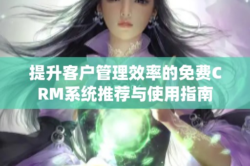提升客戶管理效率的免費CRM系統(tǒng)推薦與使用指南