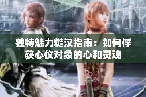 獨(dú)特魅力糙漢指南：如何俘獲心儀對(duì)象的心和靈魂