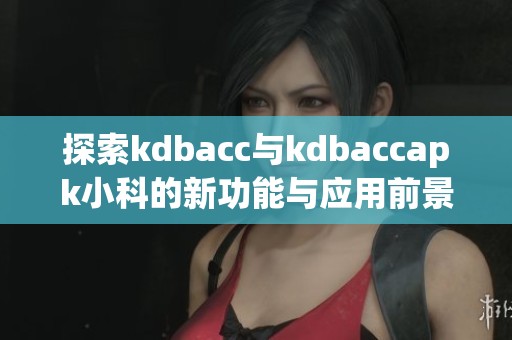 探索kdbacc與kdbaccapk小科的新功能與應(yīng)用前景