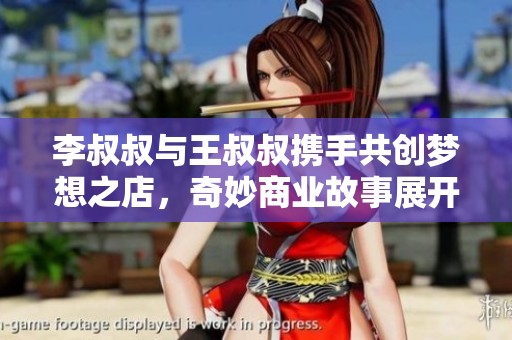 李叔叔與王叔叔攜手共創(chuàng)夢想之店，奇妙商業(yè)故事展開
