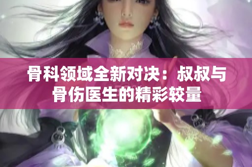 骨科領(lǐng)域全新對決：叔叔與骨傷醫(yī)生的精彩較量