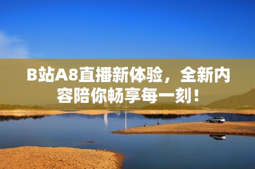B站A8直播新體驗，全新內容陪你暢享每一刻！