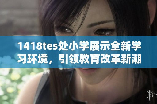 1418tes處小學展示全新學習環(huán)境，引領教育改革新潮流