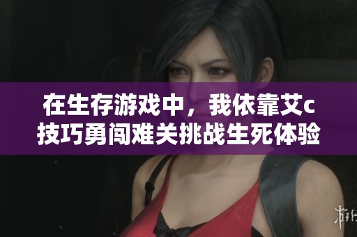在生存游戲中，我依靠艾c技巧勇闖難關(guān)挑戰(zhàn)生死體驗(yàn)
