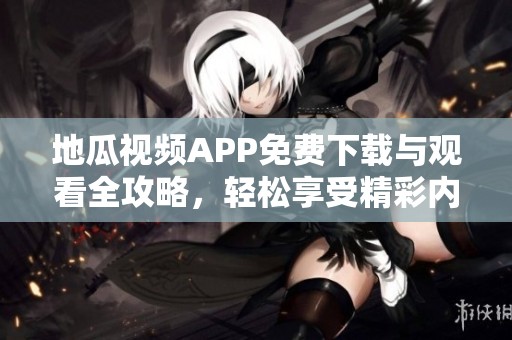 地瓜視頻APP免費(fèi)下載與觀看全攻略，輕松享受精彩內(nèi)容