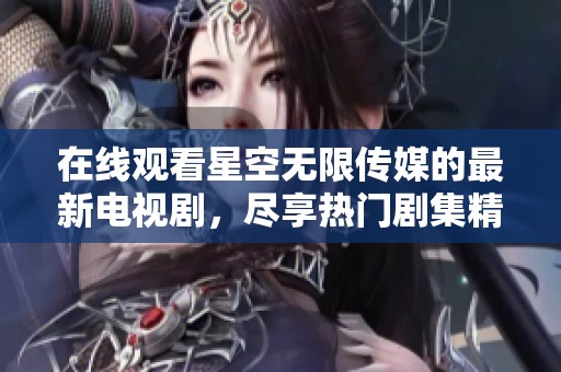 在線觀看星空無限傳媒的最新電視劇，盡享熱門劇集精彩內(nèi)容