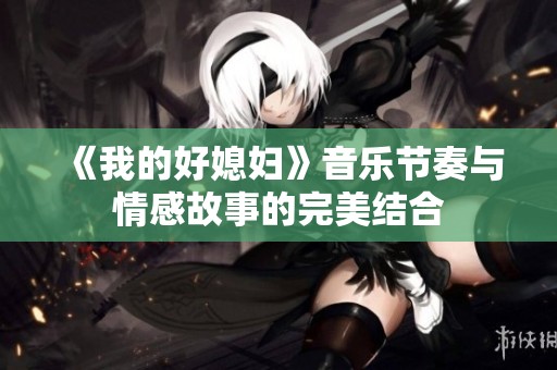 《我的好媳婦》音樂節(jié)奏與情感故事的完美結(jié)合